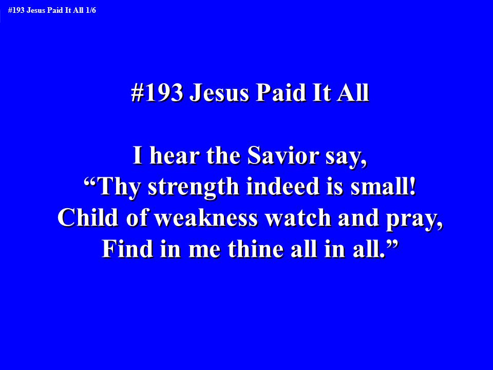 #193 Jesus Paid It All I hear the Savior say, Thy strength indeed is small.