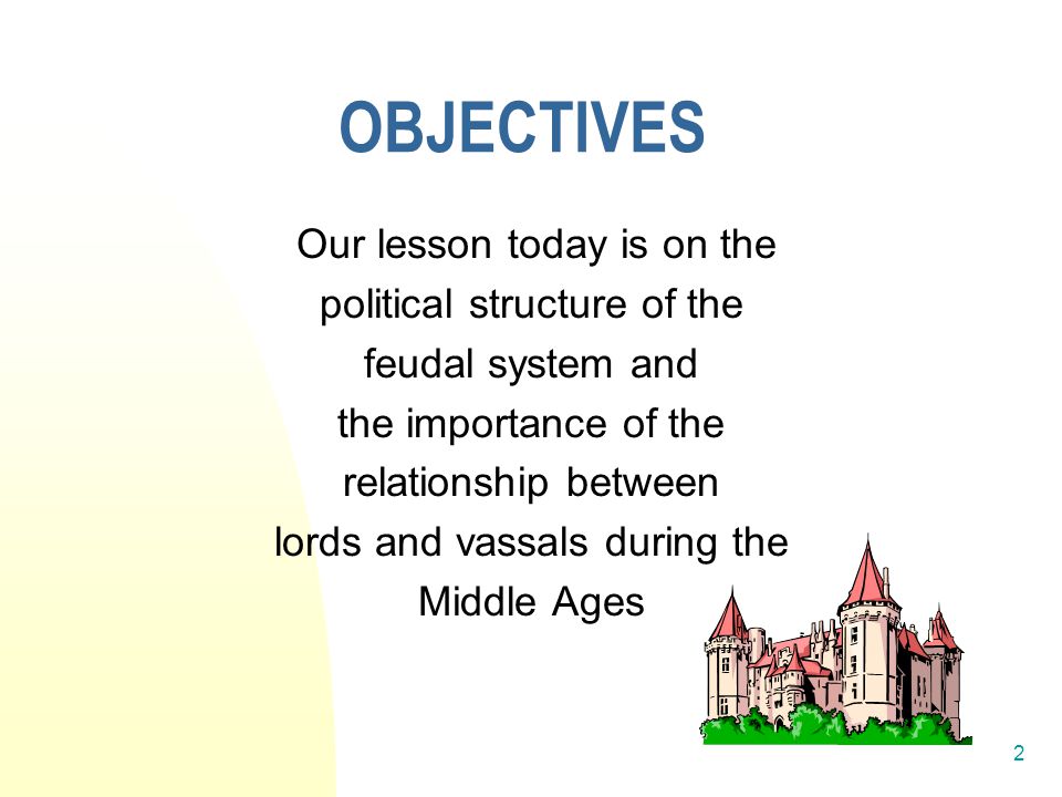 2 OBJECTIVES Our lesson today is on the political structure of the feudal system and the importance of the relationship between lords and vassals during the Middle Ages