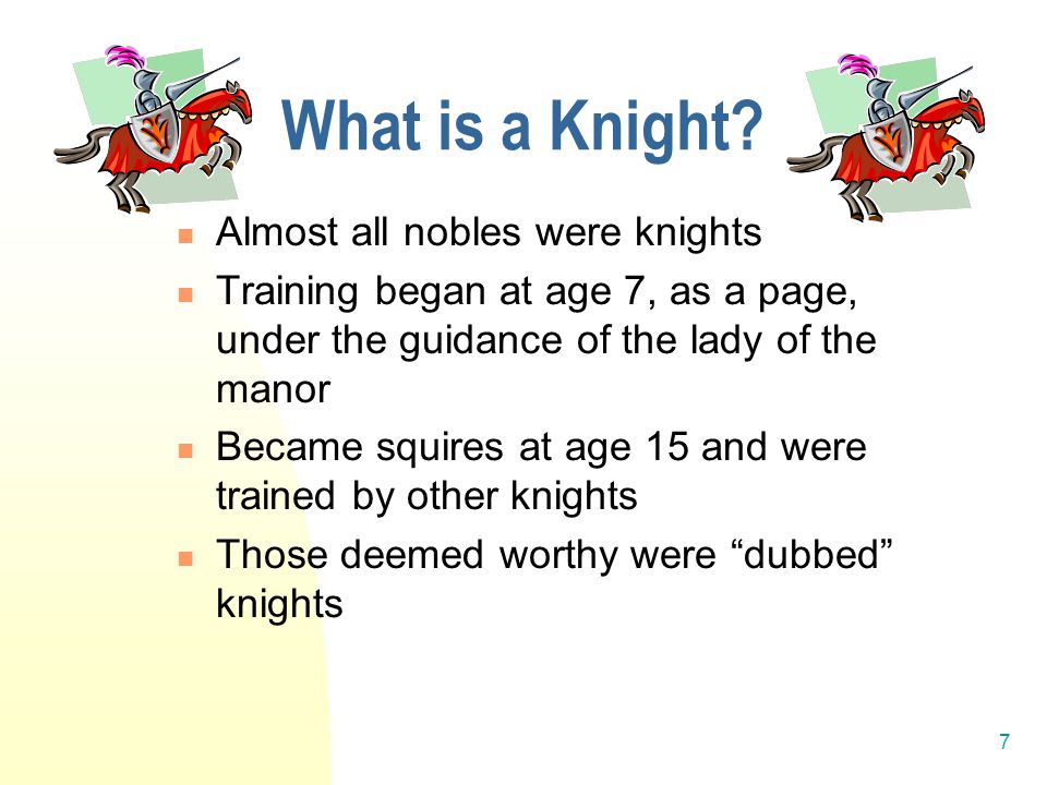 7 Almost all nobles were knights Training began at age 7, as a page, under the guidance of the lady of the manor Became squires at age 15 and were trained by other knights Those deemed worthy were dubbed knights