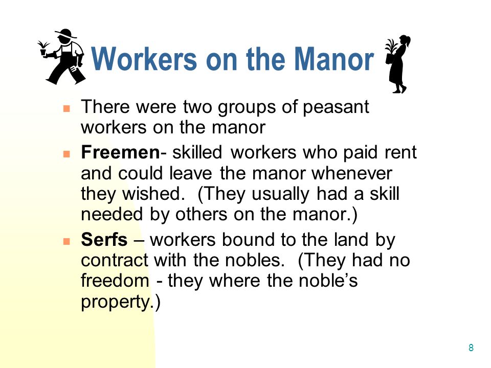 8 Workers on the Manor There were two groups of peasant workers on the manor Freemen- skilled workers who paid rent and could leave the manor whenever they wished.