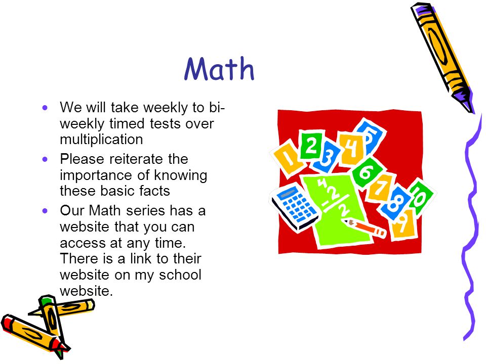 Math  We will take weekly to bi- weekly timed tests over multiplication  Please reiterate the importance of knowing these basic facts  Our Math series has a website that you can access at any time.