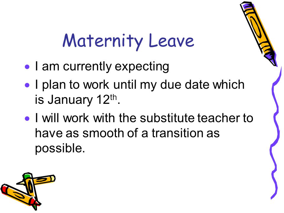 Maternity Leave  I am currently expecting  I plan to work until my due date which is January 12 th.