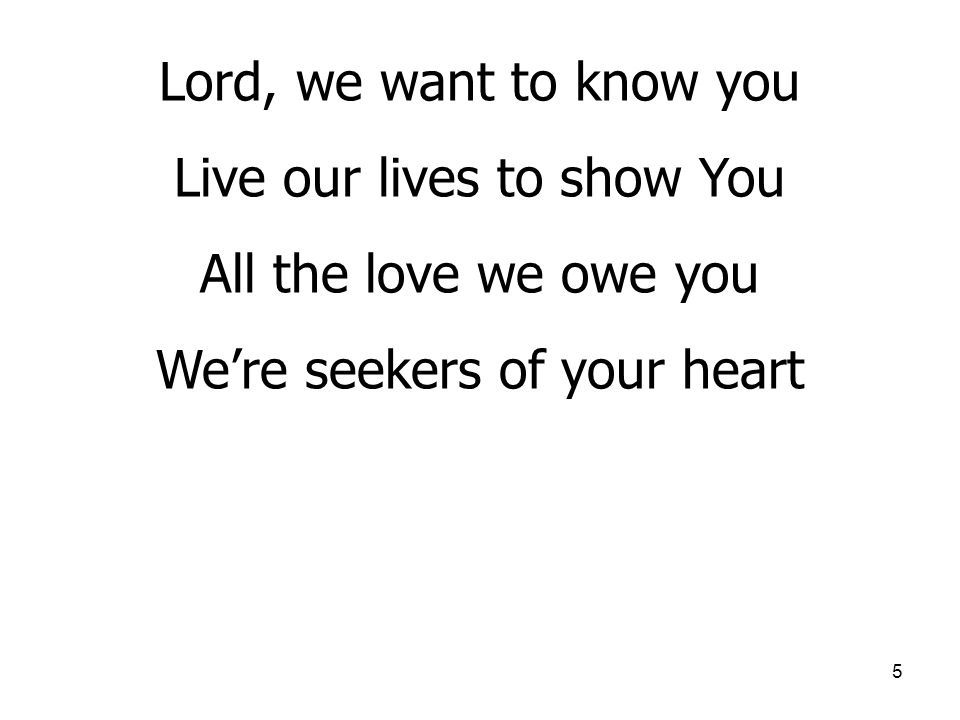 5 Lord, we want to know you Live our lives to show You All the love we owe you We’re seekers of your heart