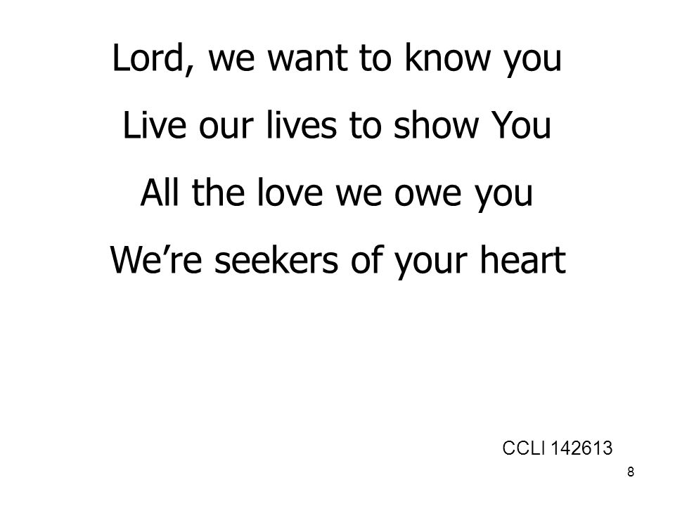 8 Lord, we want to know you Live our lives to show You All the love we owe you We’re seekers of your heart CCLI