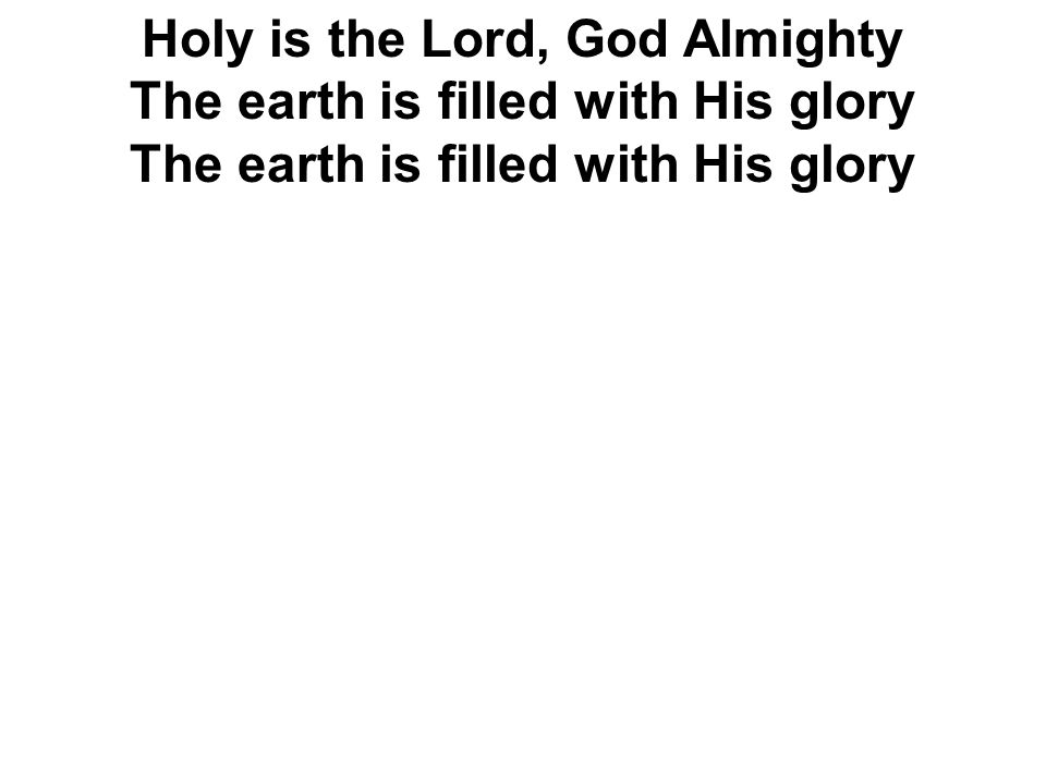 Holy is the Lord, God Almighty The earth is filled with His glory The earth is filled with His glory