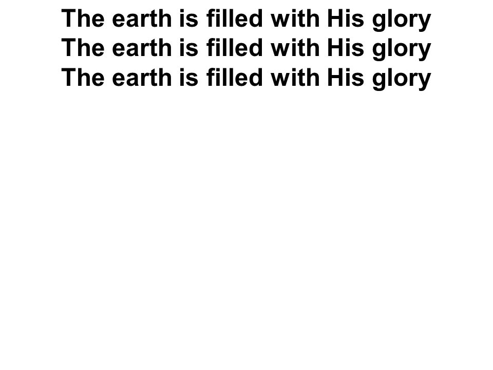 The earth is filled with His glory The earth is filled with His glory