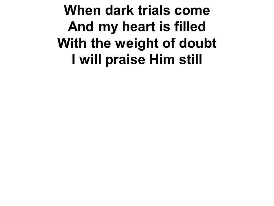 When dark trials come And my heart is filled With the weight of doubt I will praise Him still