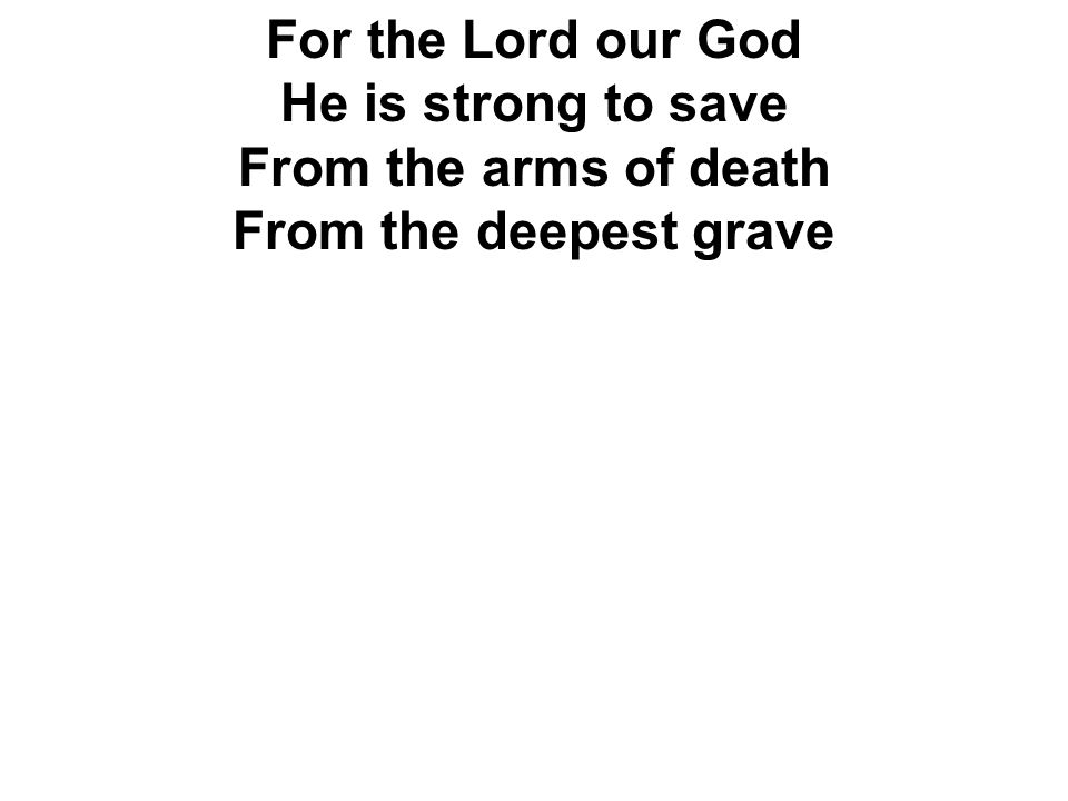 For the Lord our God He is strong to save From the arms of death From the deepest grave