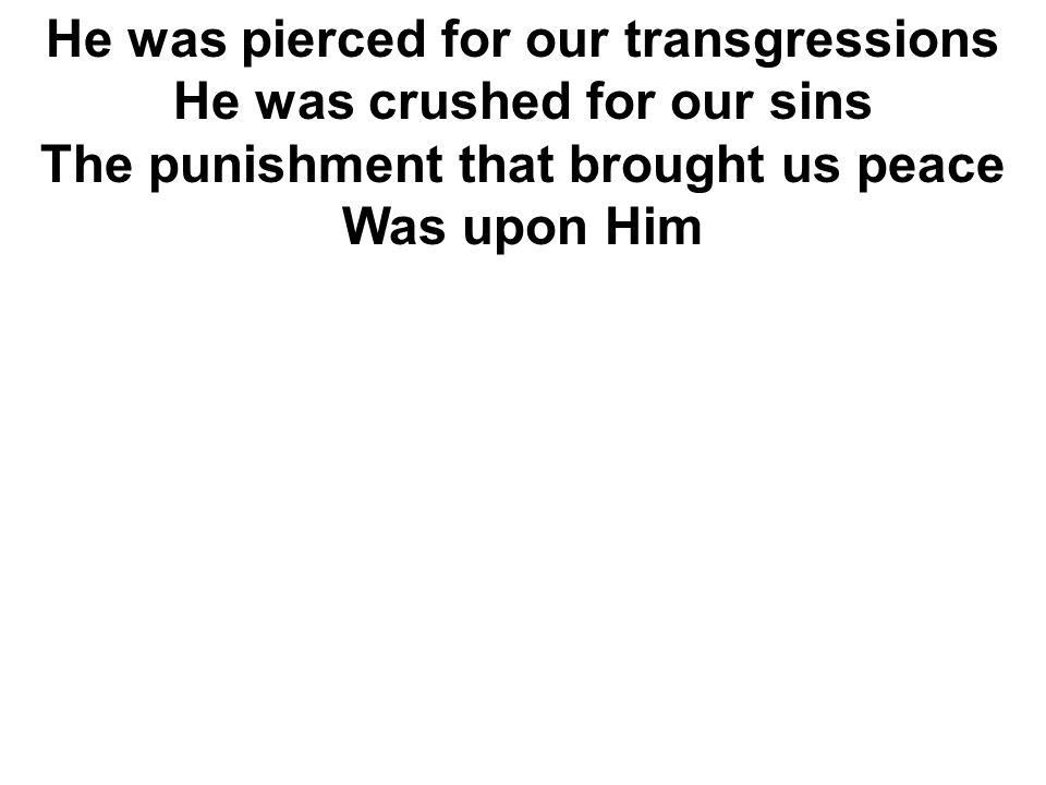 He was pierced for our transgressions He was crushed for our sins The punishment that brought us peace Was upon Him
