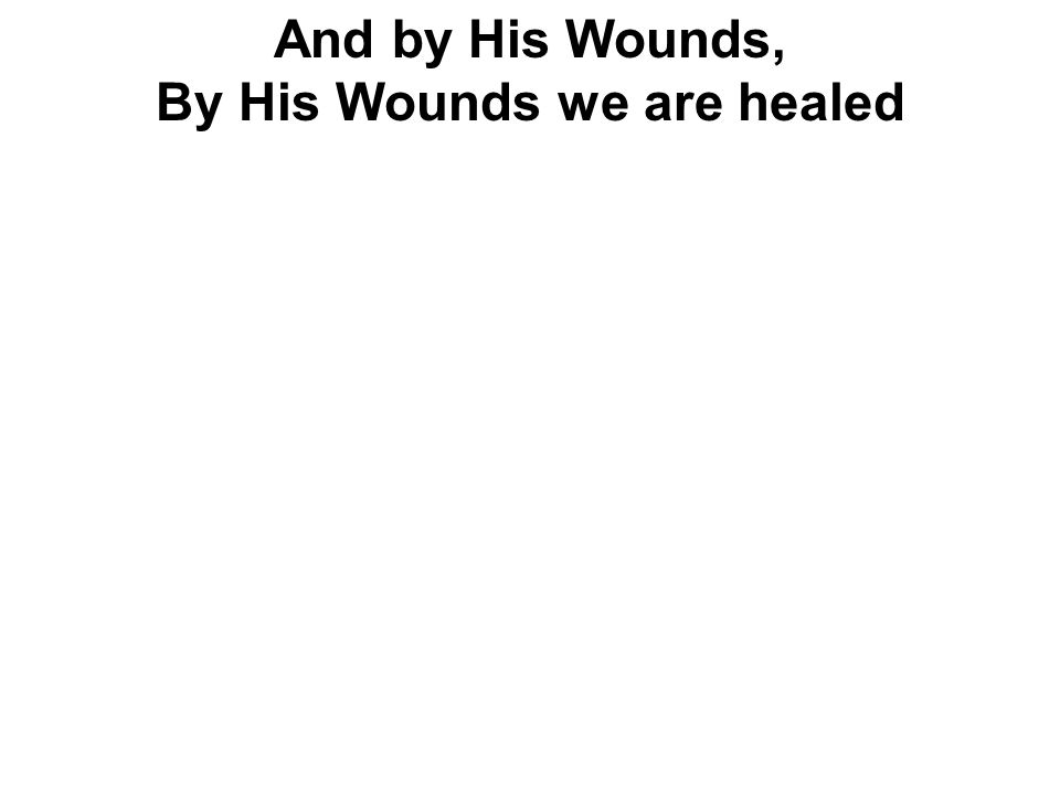 And by His Wounds, By His Wounds we are healed