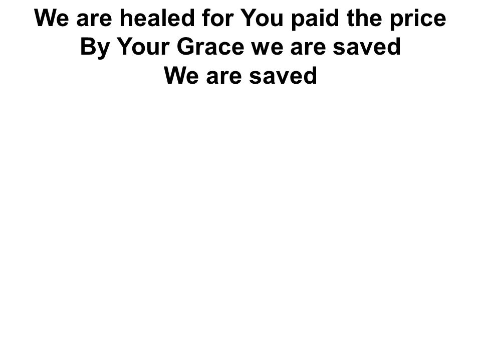 We are healed for You paid the price By Your Grace we are saved We are saved