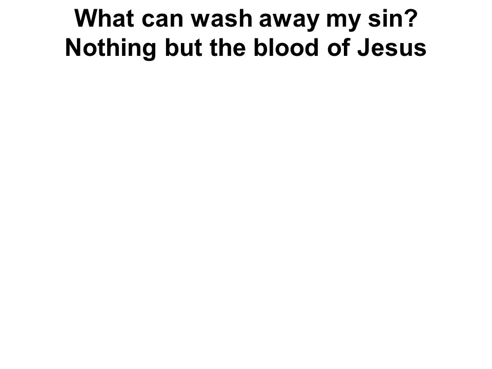 What can wash away my sin Nothing but the blood of Jesus