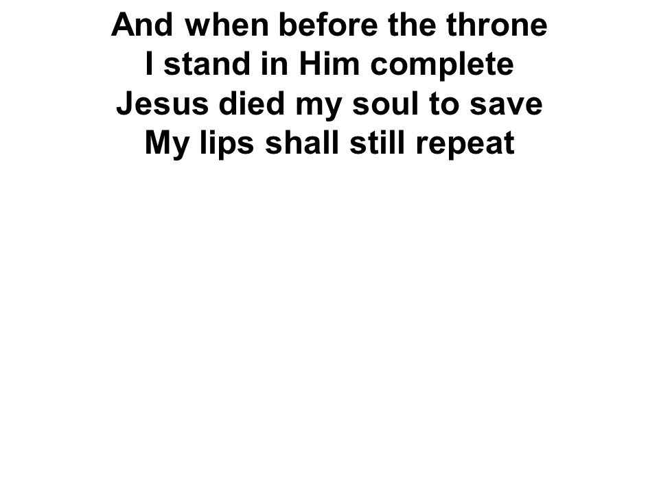 And when before the throne I stand in Him complete Jesus died my soul to save My lips shall still repeat