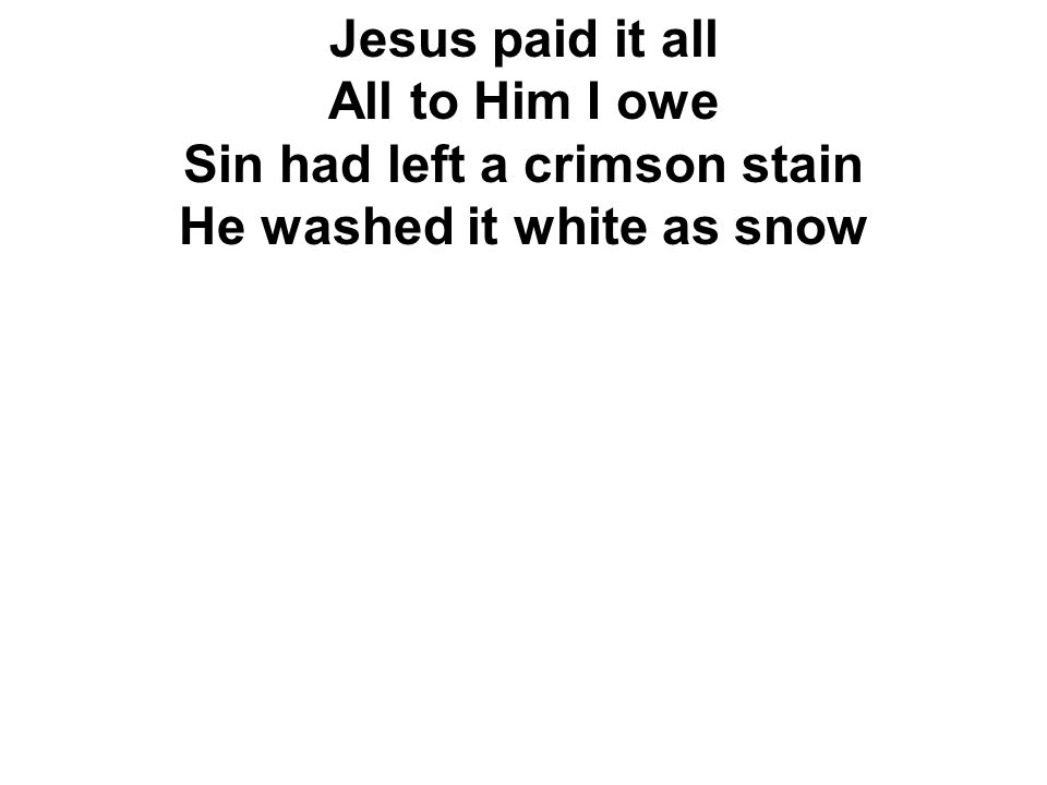 Jesus paid it all All to Him I owe Sin had left a crimson stain He washed it white as snow