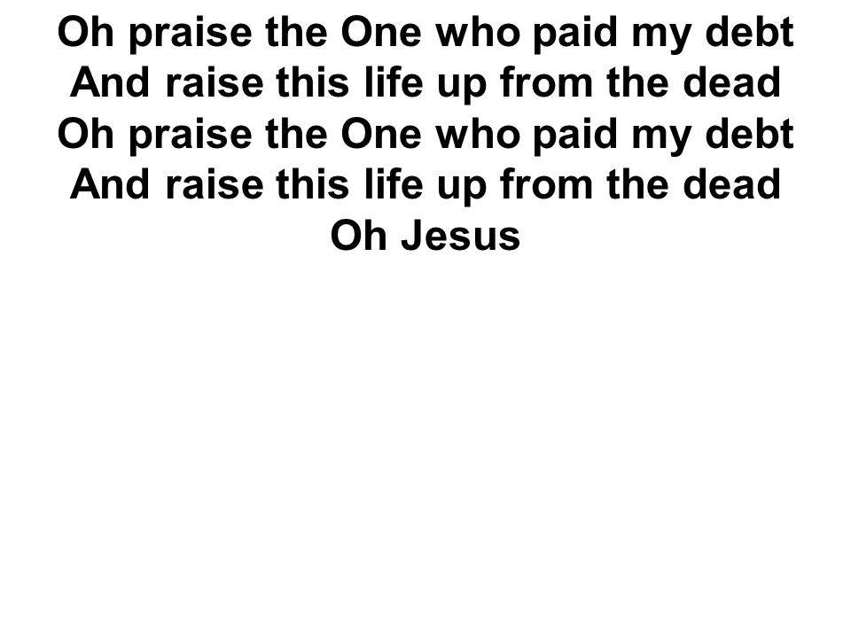 Oh praise the One who paid my debt And raise this life up from the dead Oh praise the One who paid my debt And raise this life up from the dead Oh Jesus