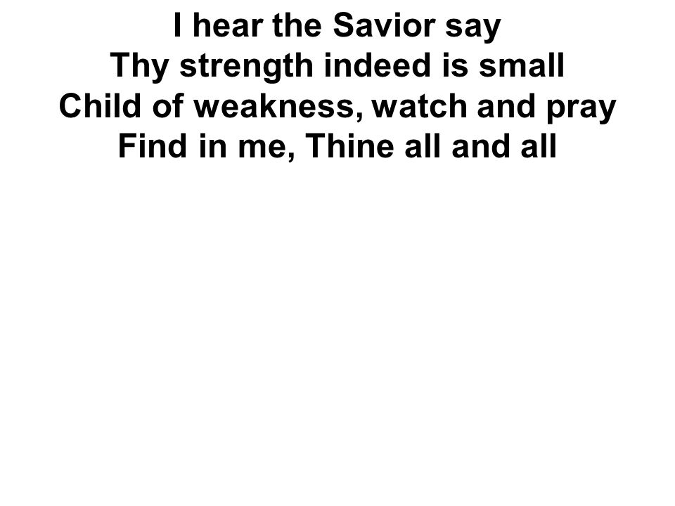 I hear the Savior say Thy strength indeed is small Child of weakness, watch and pray Find in me, Thine all and all