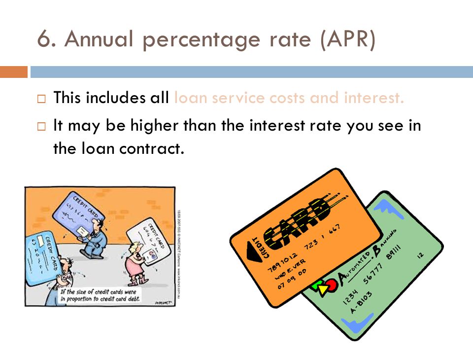 6. Annual percentage rate (APR)  This includes all loan service costs and interest.