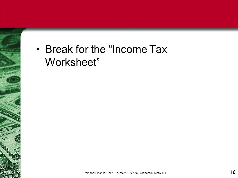 18 Break for the Income Tax Worksheet Personal Finance Unit 4 Chapter 12 © 2007 Glencoe/McGraw-Hill