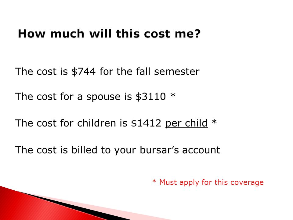 The cost is $744 for the fall semester The cost for a spouse is $3110 * The cost for children is $1412 per child * The cost is billed to your bursar’s account * Must apply for this coverage
