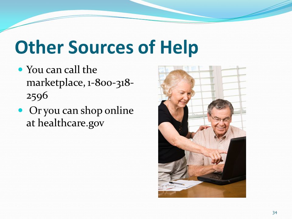 Other Sources of Help You can call the marketplace, Or you can shop online at healthcare.gov 34