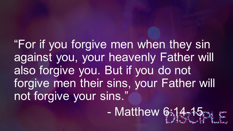 For if you forgive men when they sin against you, your heavenly Father will also forgive you.