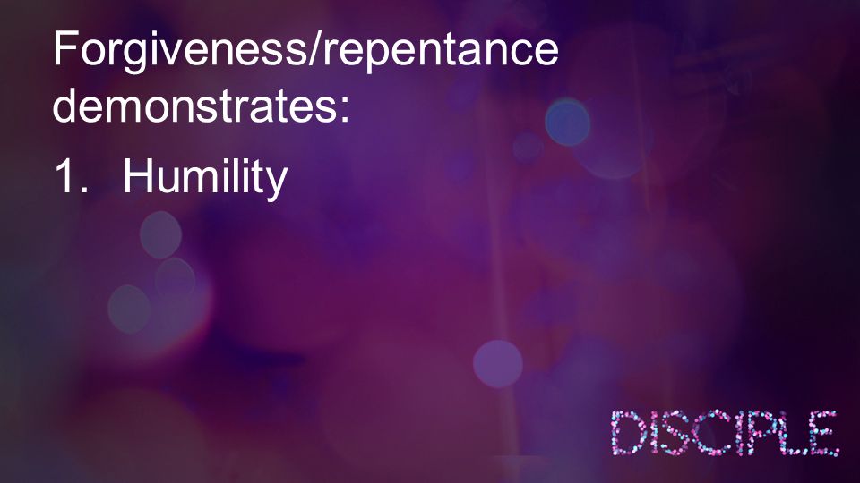 Forgiveness/repentance demonstrates: 1.Humility