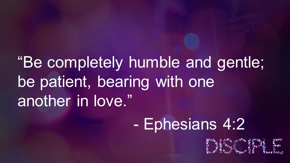 Be completely humble and gentle; be patient, bearing with one another in love. - Ephesians 4:2