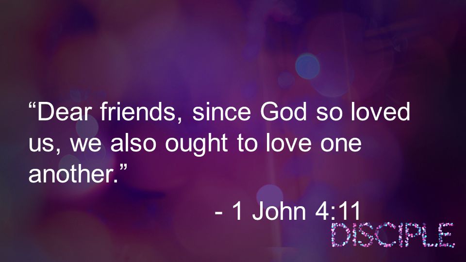 Dear friends, since God so loved us, we also ought to love one another. - 1 John 4:11