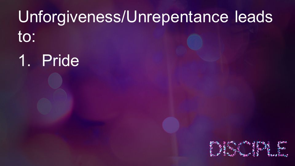 Unforgiveness/Unrepentance leads to: 1.Pride