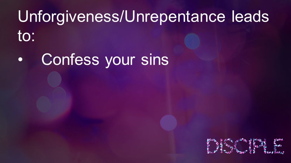 Unforgiveness/Unrepentance leads to: Confess your sins