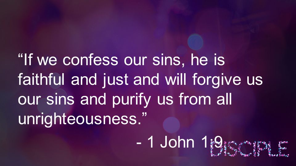 If we confess our sins, he is faithful and just and will forgive us our sins and purify us from all unrighteousness. - 1 John 1:9