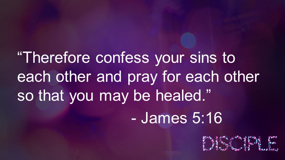 Therefore confess your sins to each other and pray for each other so that you may be healed. - James 5:16