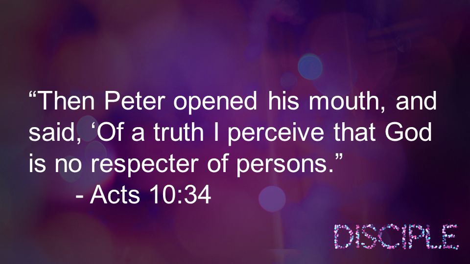 Then Peter opened his mouth, and said, ‘Of a truth I perceive that God is no respecter of persons. - Acts 10:34