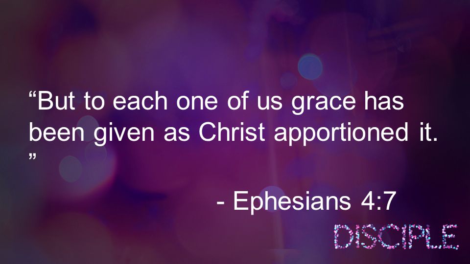 But to each one of us grace has been given as Christ apportioned it. - Ephesians 4:7