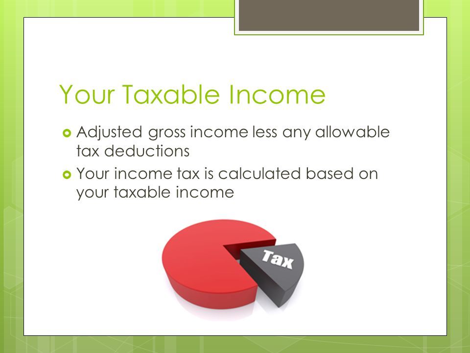 Your Taxable Income  Adjusted gross income less any allowable tax deductions  Your income tax is calculated based on your taxable income