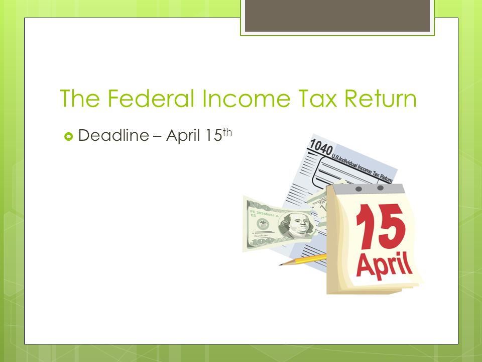 The Federal Income Tax Return  Deadline – April 15 th