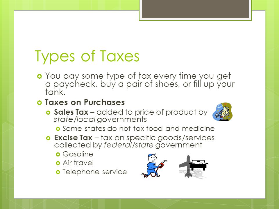 Types of Taxes  You pay some type of tax every time you get a paycheck, buy a pair of shoes, or fill up your tank.