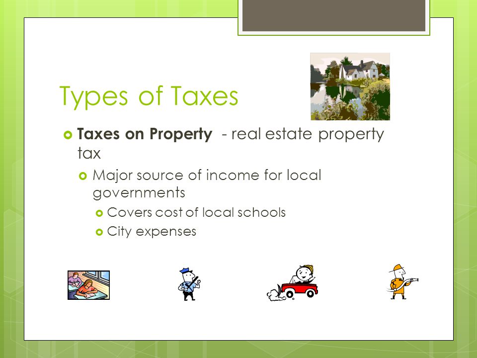 Types of Taxes  Taxes on Property - real estate property tax  Major source of income for local governments  Covers cost of local schools  City expenses