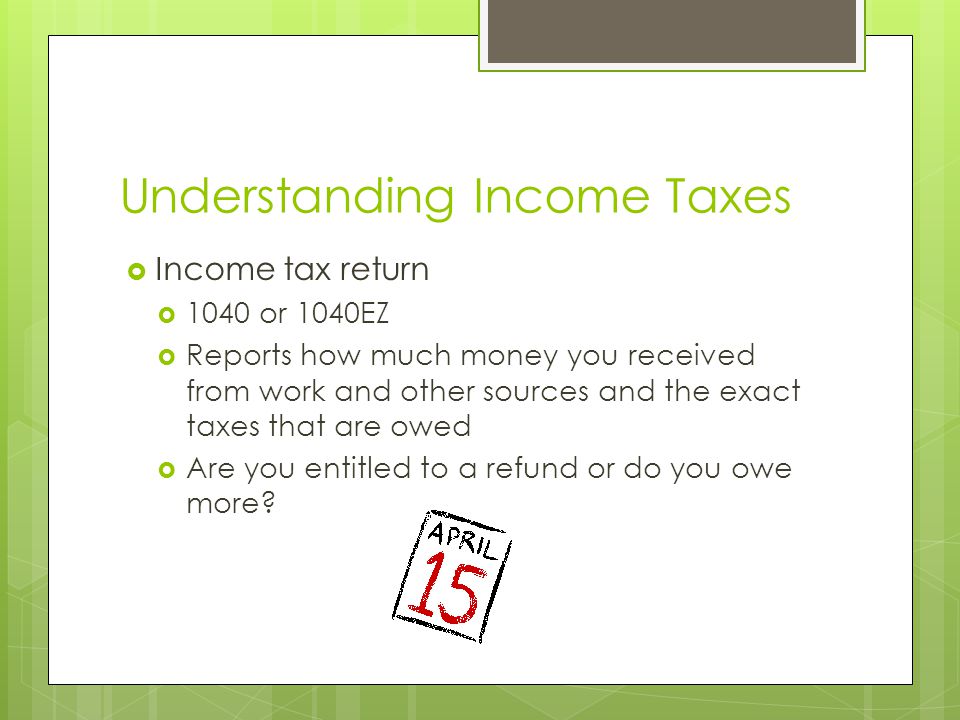 Understanding Income Taxes  Income tax return  1040 or 1040EZ  Reports how much money you received from work and other sources and the exact taxes that are owed  Are you entitled to a refund or do you owe more