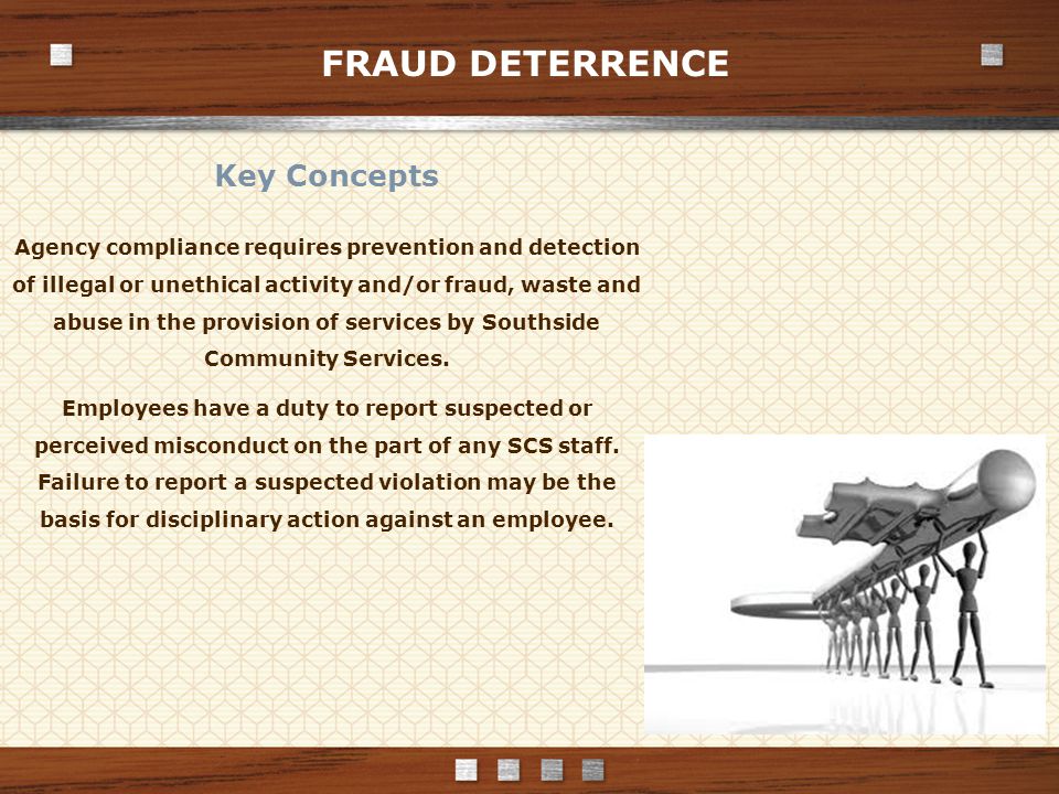 FRAUD DETERRENCE Key Concepts Agency compliance requires prevention and detection of illegal or unethical activity and/or fraud, waste and abuse in the provision of services by Southside Community Services.