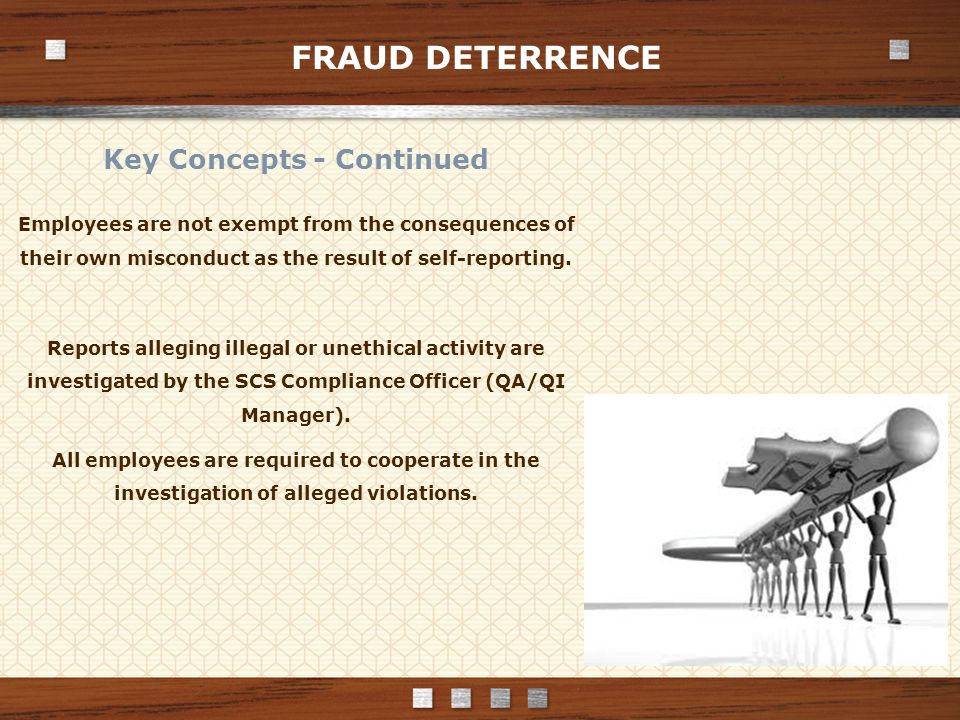 FRAUD DETERRENCE Key Concepts - Continued Employees are not exempt from the consequences of their own misconduct as the result of self-reporting.
