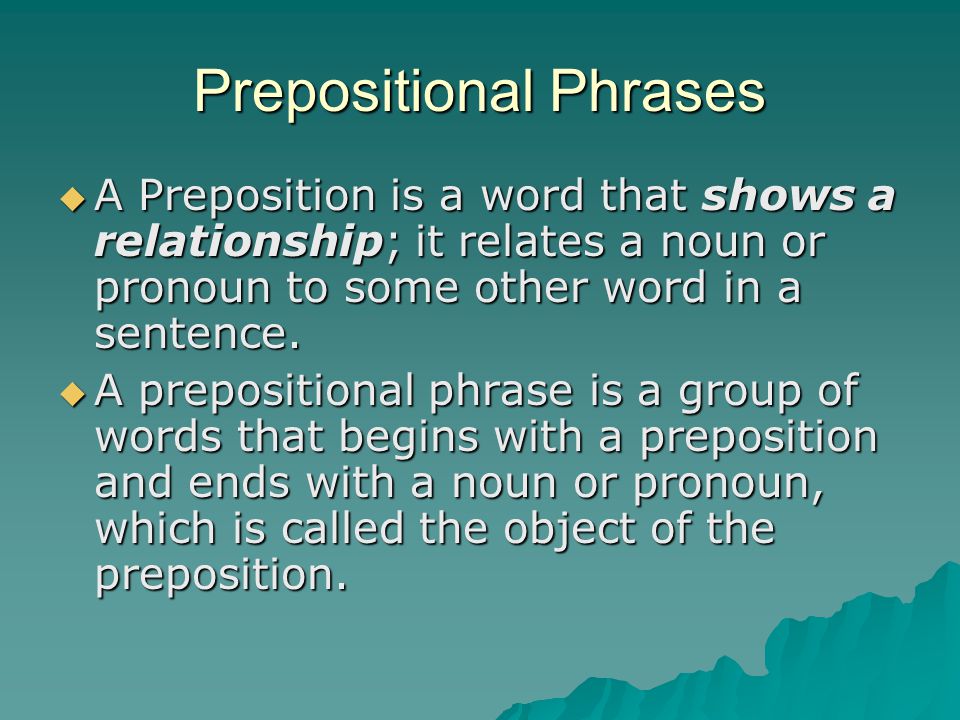 Prepositional Phrases  A Preposition is a word that shows a relationship; it relates a noun or pronoun to some other word in a sentence.