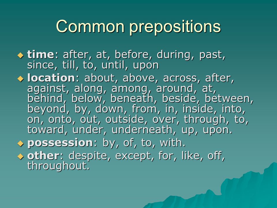 Common prepositions  time: after, at, before, during, past, since, till, to, until, upon  location: about, above, across, after, against, along, among, around, at, behind, below, beneath, beside, between, beyond, by, down, from, in, inside, into, on, onto, out, outside, over, through, to, toward, under, underneath, up, upon.