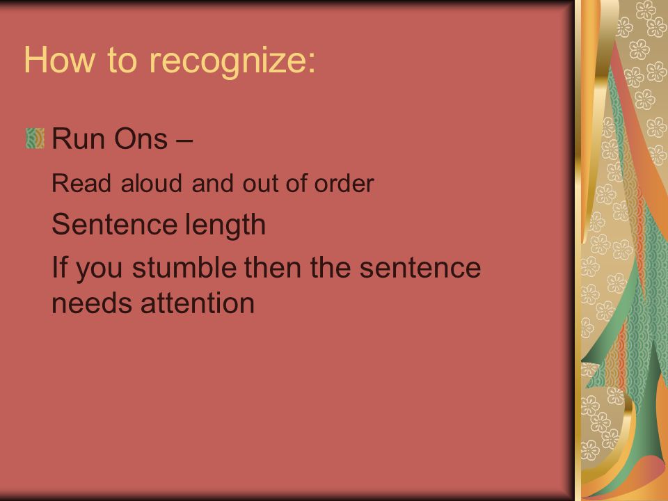 How to recognize: Run Ons – Read aloud and out of order Sentence length If you stumble then the sentence needs attention