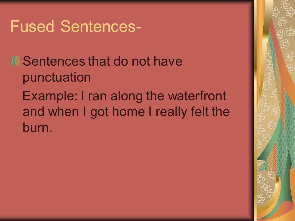 Fused Sentences- Sentences that do not have punctuation Example: I ran along the waterfront and when I got home I really felt the burn.