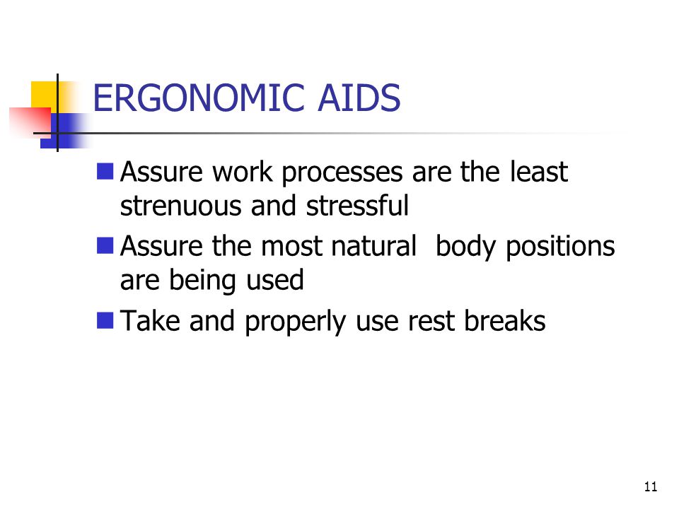 11 ERGONOMIC AIDS Assure work processes are the least strenuous and stressful Assure the most natural body positions are being used Take and properly use rest breaks