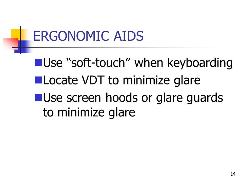 14 ERGONOMIC AIDS Use soft-touch when keyboarding Locate VDT to minimize glare Use screen hoods or glare guards to minimize glare