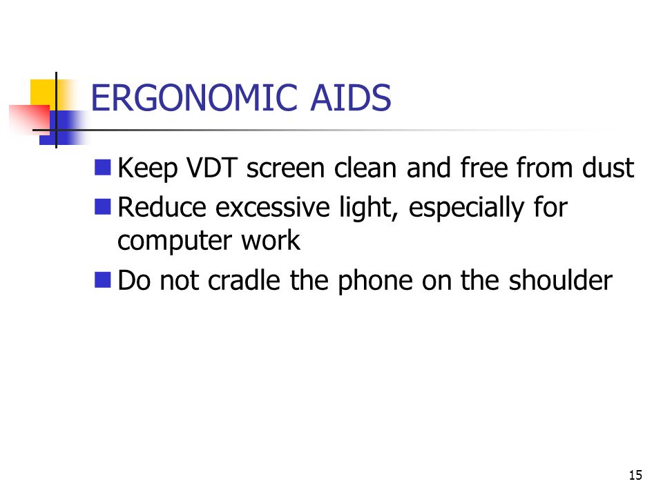 15 ERGONOMIC AIDS Keep VDT screen clean and free from dust Reduce excessive light, especially for computer work Do not cradle the phone on the shoulder