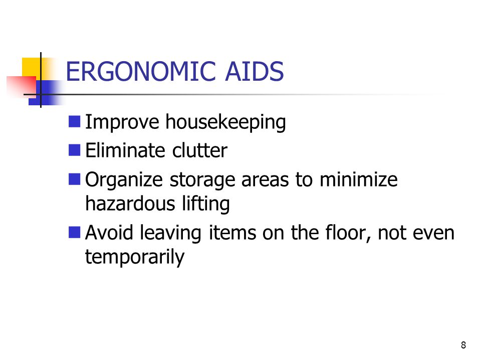 8 ERGONOMIC AIDS Improve housekeeping Eliminate clutter Organize storage areas to minimize hazardous lifting Avoid leaving items on the floor, not even temporarily