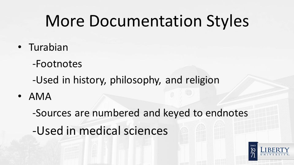 More Documentation Styles Turabian -Footnotes -Used in history, philosophy, and religion AMA -Sources are numbered and keyed to endnotes -Used in medical sciences